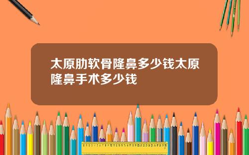 太原肋软骨隆鼻多少钱太原隆鼻手术多少钱
