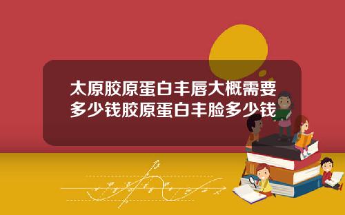 太原胶原蛋白丰唇大概需要多少钱胶原蛋白丰脸多少钱
