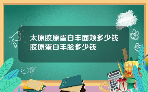 太原胶原蛋白丰面颊多少钱胶原蛋白丰脸多少钱