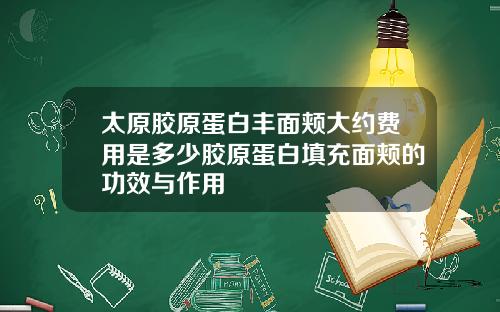 太原胶原蛋白丰面颊大约费用是多少胶原蛋白填充面颊的功效与作用