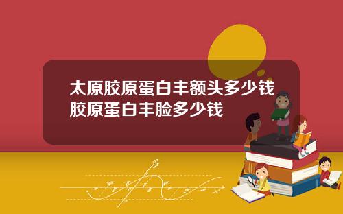 太原胶原蛋白丰额头多少钱胶原蛋白丰脸多少钱