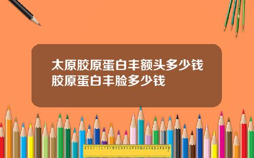 太原胶原蛋白丰额头多少钱胶原蛋白丰脸多少钱