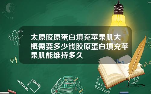 太原胶原蛋白填充苹果肌大概需要多少钱胶原蛋白填充苹果肌能维持多久