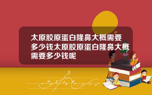太原胶原蛋白隆鼻大概需要多少钱太原胶原蛋白隆鼻大概需要多少钱呢