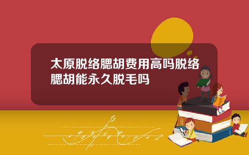 太原脱络腮胡费用高吗脱络腮胡能永久脱毛吗