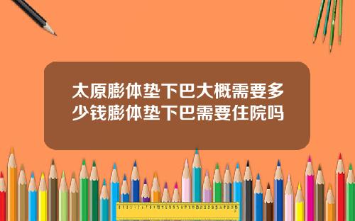 太原膨体垫下巴大概需要多少钱膨体垫下巴需要住院吗