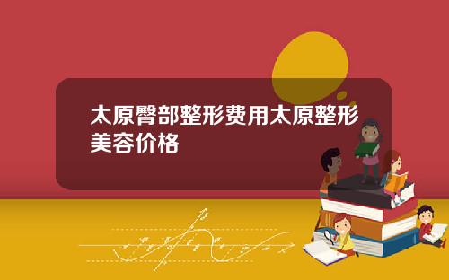 太原臀部整形费用太原整形美容价格