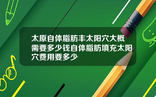太原自体脂肪丰太阳穴大概需要多少钱自体脂肪填充太阳穴费用要多少