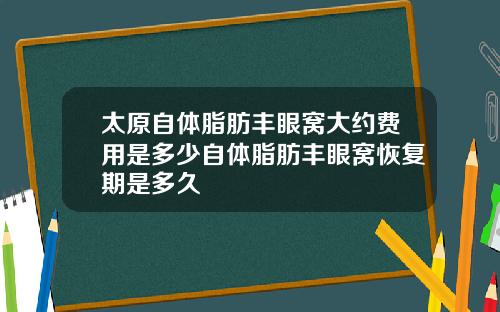 太原自体脂肪丰眼窝大约费用是多少自体脂肪丰眼窝恢复期是多久