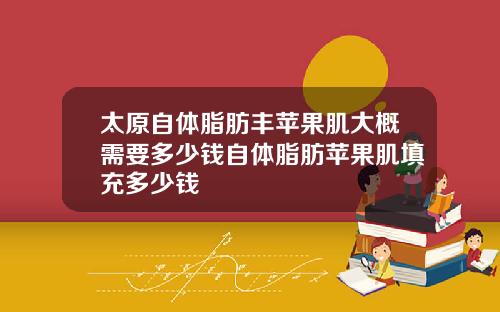 太原自体脂肪丰苹果肌大概需要多少钱自体脂肪苹果肌填充多少钱