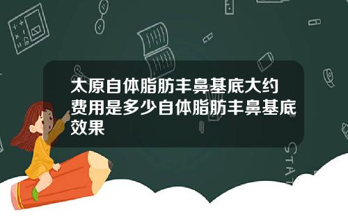 太原自体脂肪丰鼻基底大约费用是多少自体脂肪丰鼻基底效果