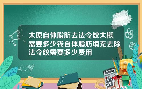 太原自体脂肪去法令纹大概需要多少钱自体脂肪填充去除法令纹需要多少费用