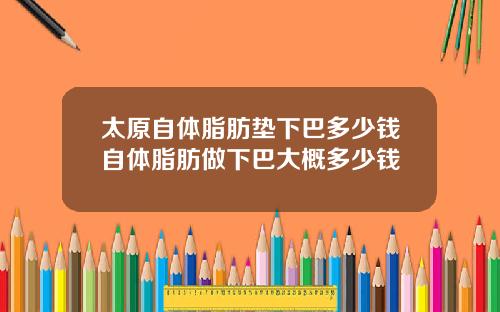 太原自体脂肪垫下巴多少钱自体脂肪做下巴大概多少钱