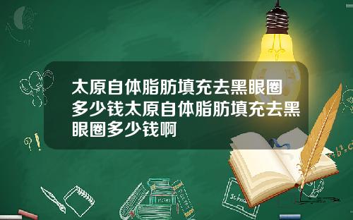 太原自体脂肪填充去黑眼圈多少钱太原自体脂肪填充去黑眼圈多少钱啊