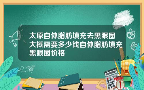 太原自体脂肪填充去黑眼圈大概需要多少钱自体脂肪填充黑眼圈价格