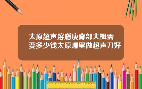 太原超声溶脂瘦背部大概需要多少钱太原哪里做超声刀好