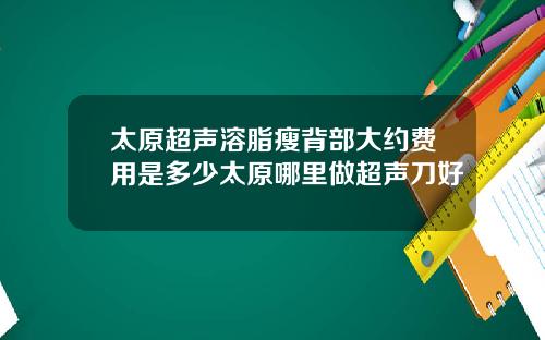 太原超声溶脂瘦背部大约费用是多少太原哪里做超声刀好