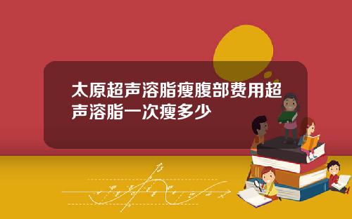 太原超声溶脂瘦腹部费用超声溶脂一次瘦多少