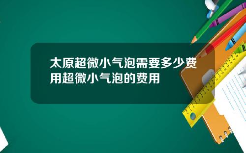 太原超微小气泡需要多少费用超微小气泡的费用
