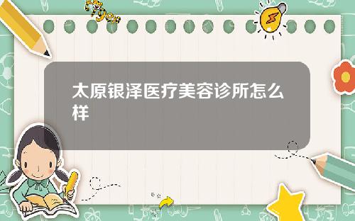 太原银泽医疗美容诊所怎么样