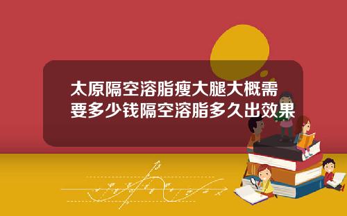 太原隔空溶脂瘦大腿大概需要多少钱隔空溶脂多久出效果