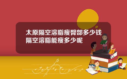 太原隔空溶脂瘦臀部多少钱隔空溶脂能瘦多少呢