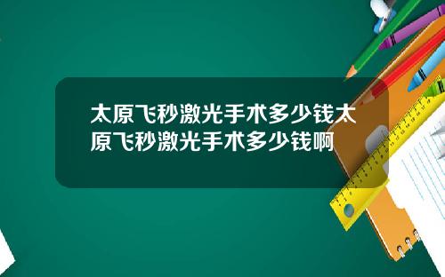 太原飞秒激光手术多少钱太原飞秒激光手术多少钱啊