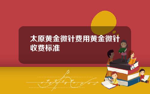 太原黄金微针费用黄金微针收费标准