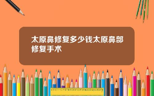 太原鼻修复多少钱太原鼻部修复手术