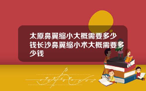 太原鼻翼缩小大概需要多少钱长沙鼻翼缩小术大概需要多少钱