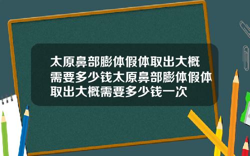 太原鼻部膨体假体取出大概需要多少钱太原鼻部膨体假体取出大概需要多少钱一次