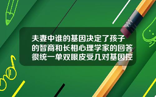 夫妻中谁的基因决定了孩子的智商和长相心理学家的回答很统一单双眼皮受几对基因控制影响