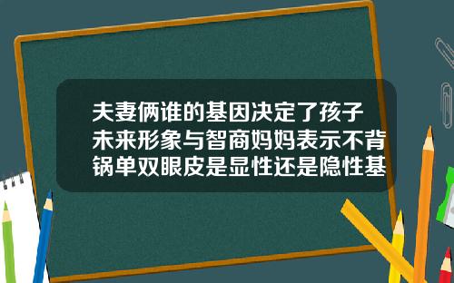 夫妻俩谁的基因决定了孩子未来形象与智商妈妈表示不背锅单双眼皮是显性还是隐性基因