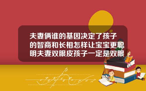 夫妻俩谁的基因决定了孩子的智商和长相怎样让宝宝更聪明夫妻双眼皮孩子一定是双眼皮吗