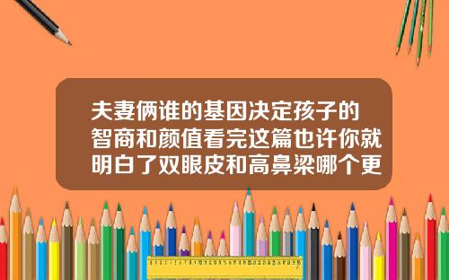夫妻俩谁的基因决定孩子的智商和颜值看完这篇也许你就明白了双眼皮和高鼻梁哪个更重要