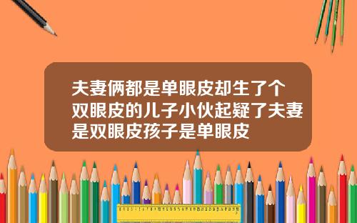 夫妻俩都是单眼皮却生了个双眼皮的儿子小伙起疑了夫妻是双眼皮孩子是单眼皮