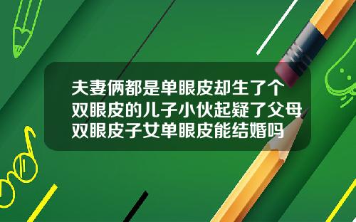 夫妻俩都是单眼皮却生了个双眼皮的儿子小伙起疑了父母双眼皮子女单眼皮能结婚吗