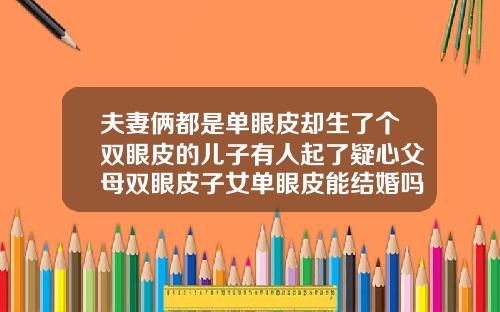 夫妻俩都是单眼皮却生了个双眼皮的儿子有人起了疑心父母双眼皮子女单眼皮能结婚吗