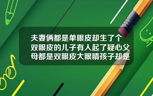 夫妻俩都是单眼皮却生了个双眼皮的儿子有人起了疑心父母都是双眼皮大眼睛孩子却是单眼皮小眼睛