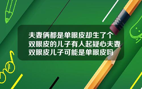 夫妻俩都是单眼皮却生了个双眼皮的儿子有人起疑心夫妻双眼皮儿子可能是单眼皮吗