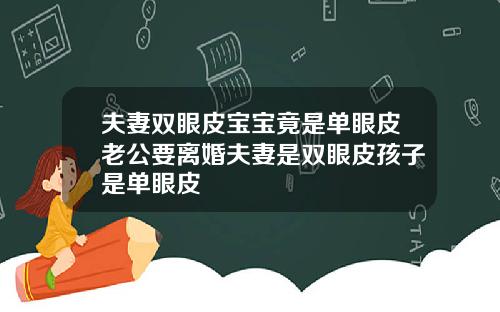 夫妻双眼皮宝宝竟是单眼皮老公要离婚夫妻是双眼皮孩子是单眼皮