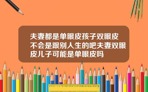 夫妻都是单眼皮孩子双眼皮不会是跟别人生的吧夫妻双眼皮儿子可能是单眼皮吗
