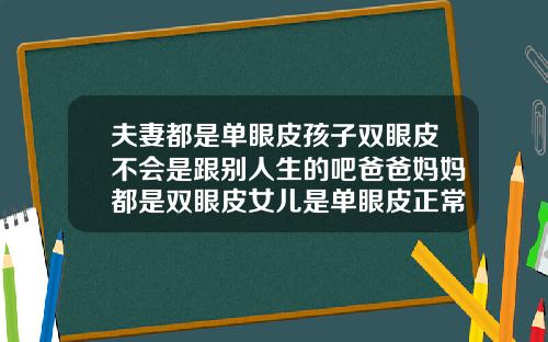 夫妻都是单眼皮孩子双眼皮不会是跟别人生的吧爸爸妈妈都是双眼皮女儿是单眼皮正常吗