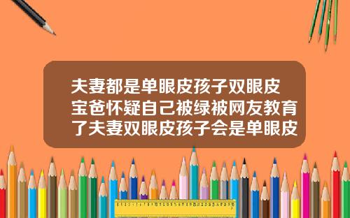 夫妻都是单眼皮孩子双眼皮宝爸怀疑自己被绿被网友教育了夫妻双眼皮孩子会是单眼皮吗