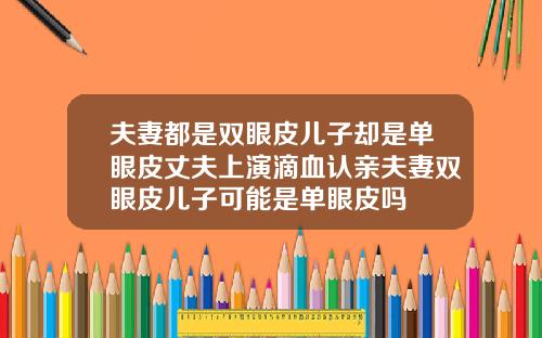 夫妻都是双眼皮儿子却是单眼皮丈夫上演滴血认亲夫妻双眼皮儿子可能是单眼皮吗