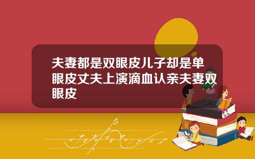夫妻都是双眼皮儿子却是单眼皮丈夫上演滴血认亲夫妻双眼皮