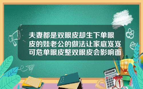 夫妻都是双眼皮却生下单眼皮的娃老公的做法让家庭岌岌可危单眼皮整双眼皮会影响面相吗
