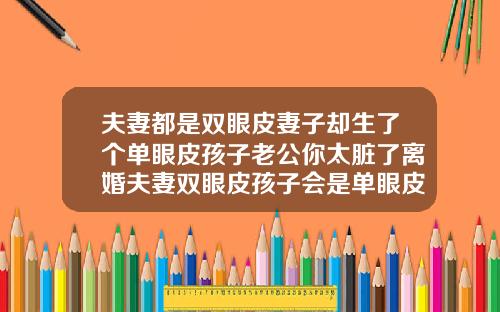 夫妻都是双眼皮妻子却生了个单眼皮孩子老公你太脏了离婚夫妻双眼皮孩子会是单眼皮吗