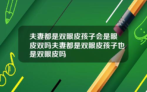夫妻都是双眼皮孩子会是眼皮双吗夫妻都是双眼皮孩子也是双眼皮吗