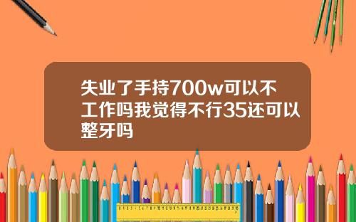 失业了手持700w可以不工作吗我觉得不行35还可以整牙吗